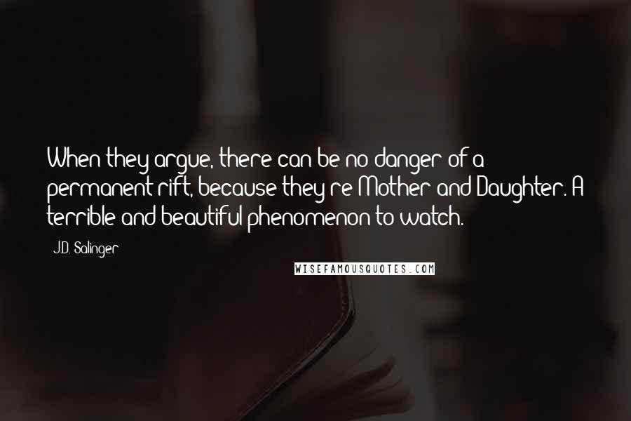 J.D. Salinger Quotes: When they argue, there can be no danger of a permanent rift, because they're Mother and Daughter. A terrible and beautiful phenomenon to watch.