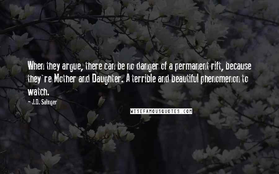 J.D. Salinger Quotes: When they argue, there can be no danger of a permanent rift, because they're Mother and Daughter. A terrible and beautiful phenomenon to watch.