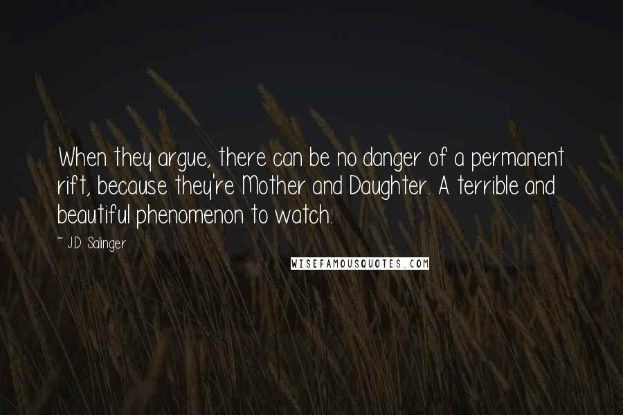 J.D. Salinger Quotes: When they argue, there can be no danger of a permanent rift, because they're Mother and Daughter. A terrible and beautiful phenomenon to watch.