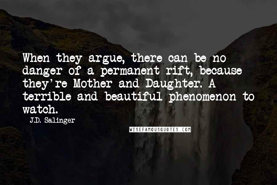 J.D. Salinger Quotes: When they argue, there can be no danger of a permanent rift, because they're Mother and Daughter. A terrible and beautiful phenomenon to watch.