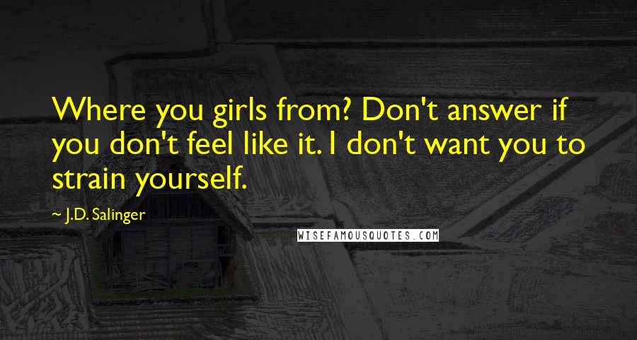 J.D. Salinger Quotes: Where you girls from? Don't answer if you don't feel like it. I don't want you to strain yourself.