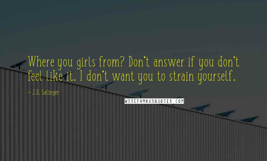 J.D. Salinger Quotes: Where you girls from? Don't answer if you don't feel like it. I don't want you to strain yourself.