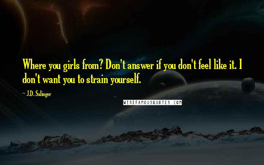 J.D. Salinger Quotes: Where you girls from? Don't answer if you don't feel like it. I don't want you to strain yourself.