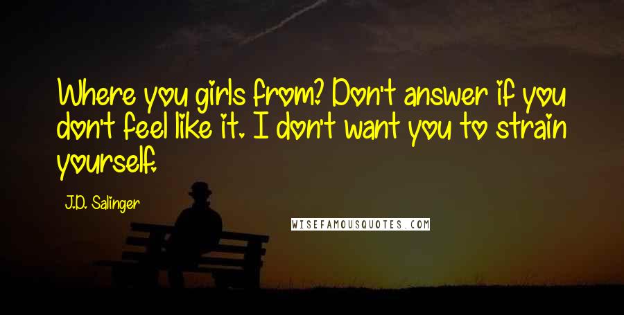 J.D. Salinger Quotes: Where you girls from? Don't answer if you don't feel like it. I don't want you to strain yourself.