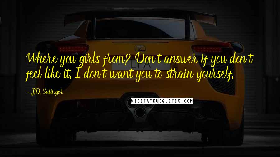J.D. Salinger Quotes: Where you girls from? Don't answer if you don't feel like it. I don't want you to strain yourself.