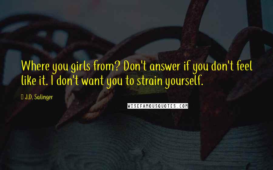 J.D. Salinger Quotes: Where you girls from? Don't answer if you don't feel like it. I don't want you to strain yourself.