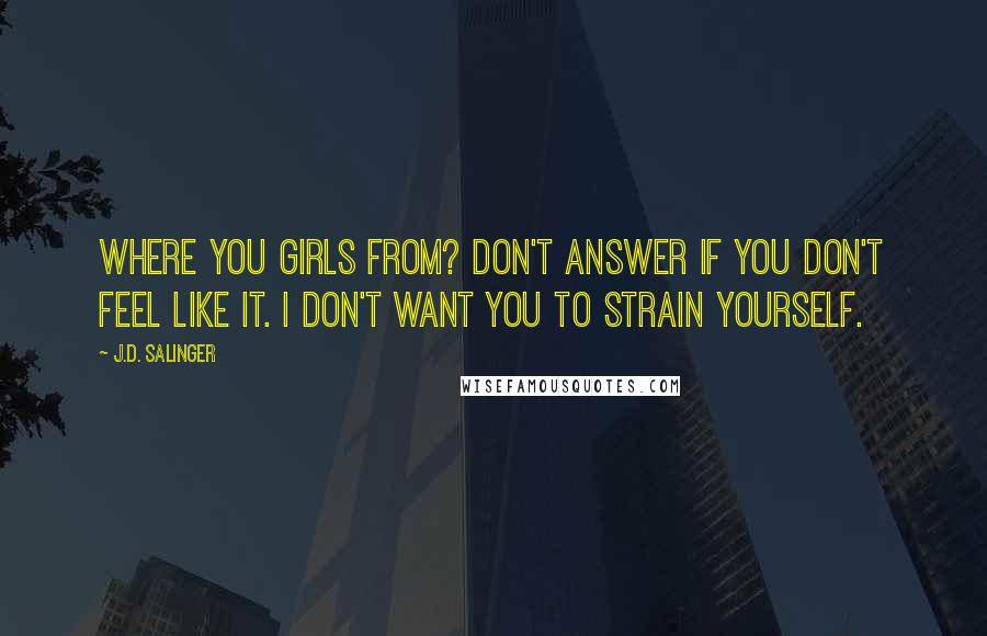 J.D. Salinger Quotes: Where you girls from? Don't answer if you don't feel like it. I don't want you to strain yourself.