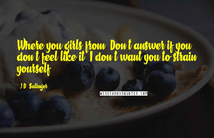 J.D. Salinger Quotes: Where you girls from? Don't answer if you don't feel like it. I don't want you to strain yourself.