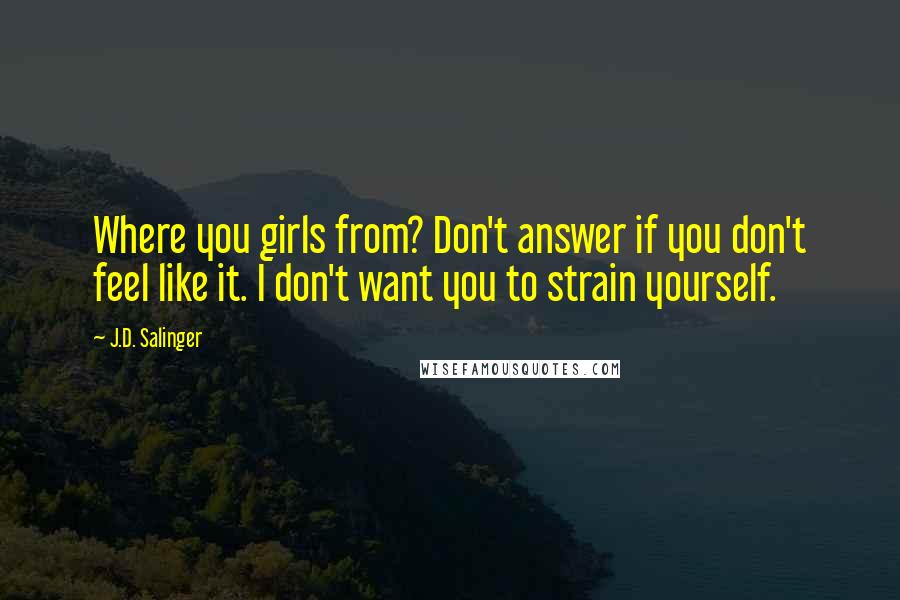 J.D. Salinger Quotes: Where you girls from? Don't answer if you don't feel like it. I don't want you to strain yourself.