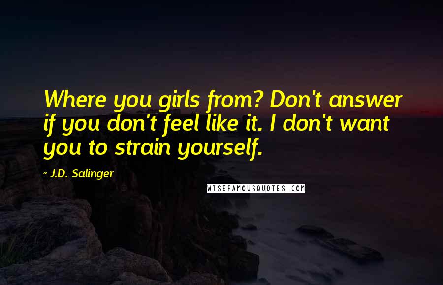 J.D. Salinger Quotes: Where you girls from? Don't answer if you don't feel like it. I don't want you to strain yourself.