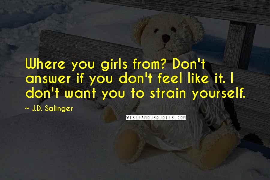 J.D. Salinger Quotes: Where you girls from? Don't answer if you don't feel like it. I don't want you to strain yourself.