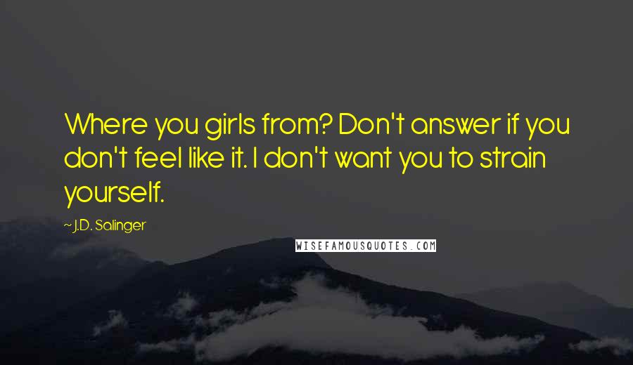J.D. Salinger Quotes: Where you girls from? Don't answer if you don't feel like it. I don't want you to strain yourself.