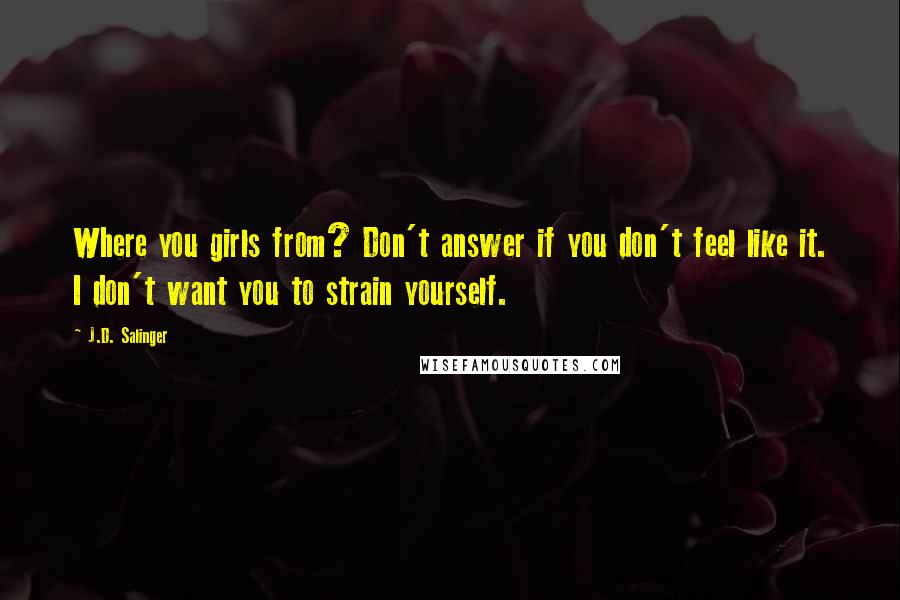 J.D. Salinger Quotes: Where you girls from? Don't answer if you don't feel like it. I don't want you to strain yourself.