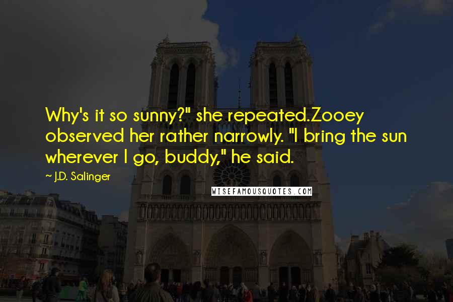 J.D. Salinger Quotes: Why's it so sunny?" she repeated.Zooey observed her rather narrowly. "I bring the sun wherever I go, buddy," he said.