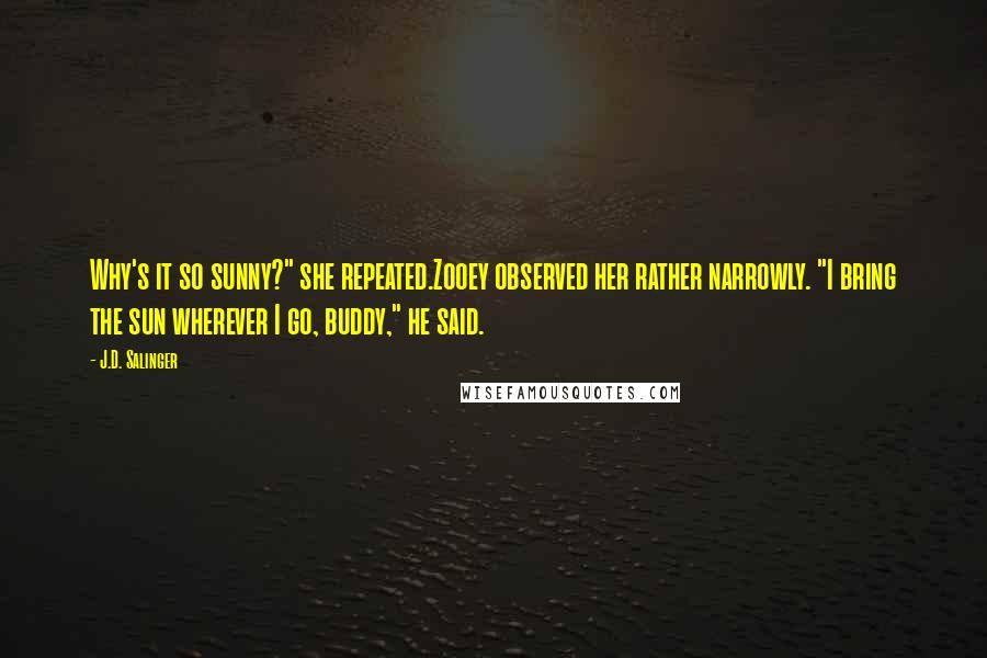 J.D. Salinger Quotes: Why's it so sunny?" she repeated.Zooey observed her rather narrowly. "I bring the sun wherever I go, buddy," he said.