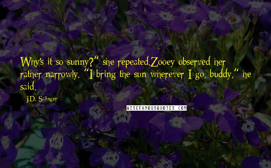 J.D. Salinger Quotes: Why's it so sunny?" she repeated.Zooey observed her rather narrowly. "I bring the sun wherever I go, buddy," he said.