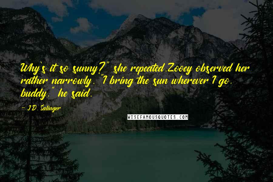 J.D. Salinger Quotes: Why's it so sunny?" she repeated.Zooey observed her rather narrowly. "I bring the sun wherever I go, buddy," he said.