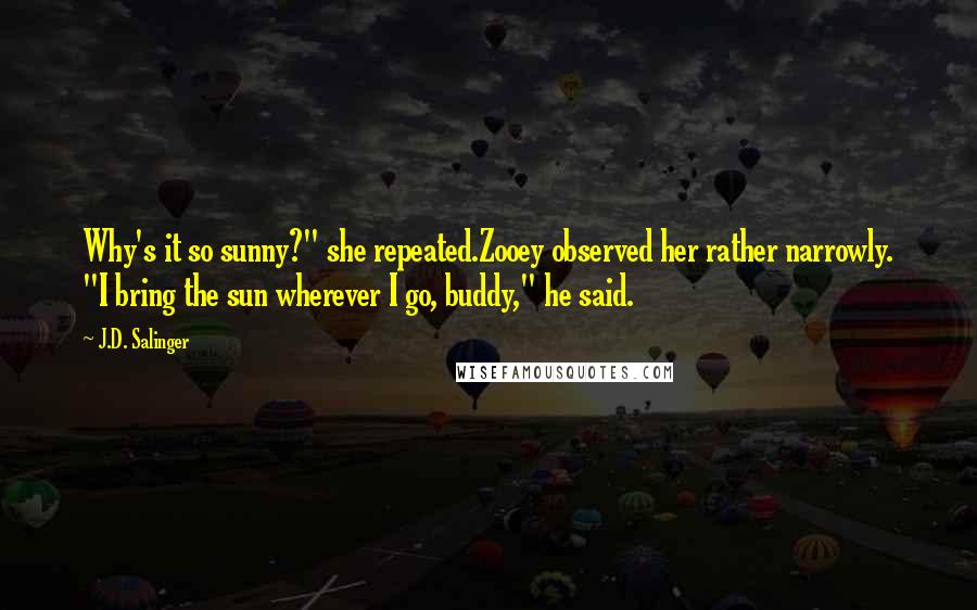 J.D. Salinger Quotes: Why's it so sunny?" she repeated.Zooey observed her rather narrowly. "I bring the sun wherever I go, buddy," he said.