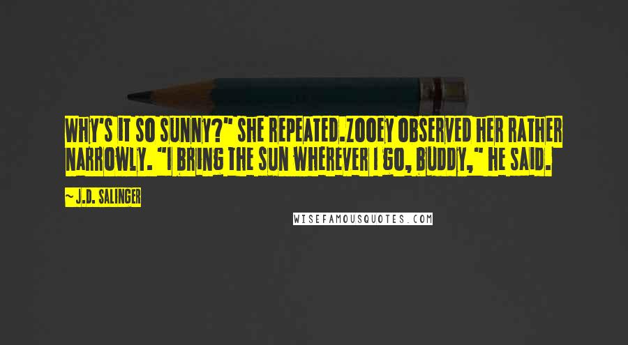 J.D. Salinger Quotes: Why's it so sunny?" she repeated.Zooey observed her rather narrowly. "I bring the sun wherever I go, buddy," he said.