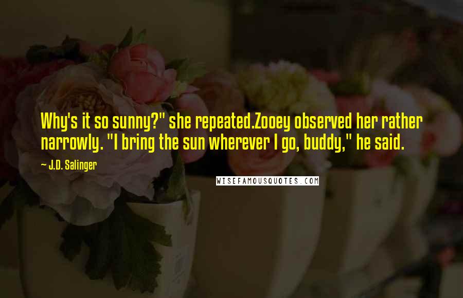 J.D. Salinger Quotes: Why's it so sunny?" she repeated.Zooey observed her rather narrowly. "I bring the sun wherever I go, buddy," he said.