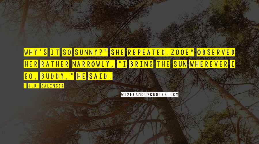 J.D. Salinger Quotes: Why's it so sunny?" she repeated.Zooey observed her rather narrowly. "I bring the sun wherever I go, buddy," he said.