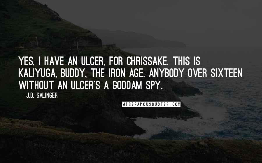 J.D. Salinger Quotes: Yes, I have an ulcer, for Chrissake. This is Kaliyuga, buddy, the Iron Age. Anybody over sixteen without an ulcer's a goddam spy.