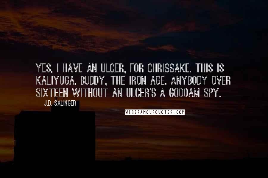 J.D. Salinger Quotes: Yes, I have an ulcer, for Chrissake. This is Kaliyuga, buddy, the Iron Age. Anybody over sixteen without an ulcer's a goddam spy.