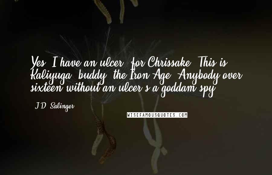 J.D. Salinger Quotes: Yes, I have an ulcer, for Chrissake. This is Kaliyuga, buddy, the Iron Age. Anybody over sixteen without an ulcer's a goddam spy.