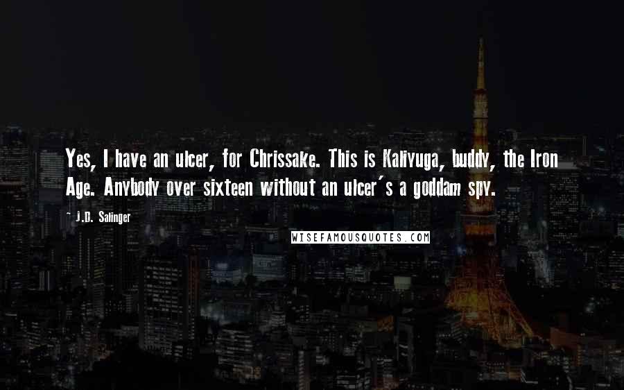 J.D. Salinger Quotes: Yes, I have an ulcer, for Chrissake. This is Kaliyuga, buddy, the Iron Age. Anybody over sixteen without an ulcer's a goddam spy.