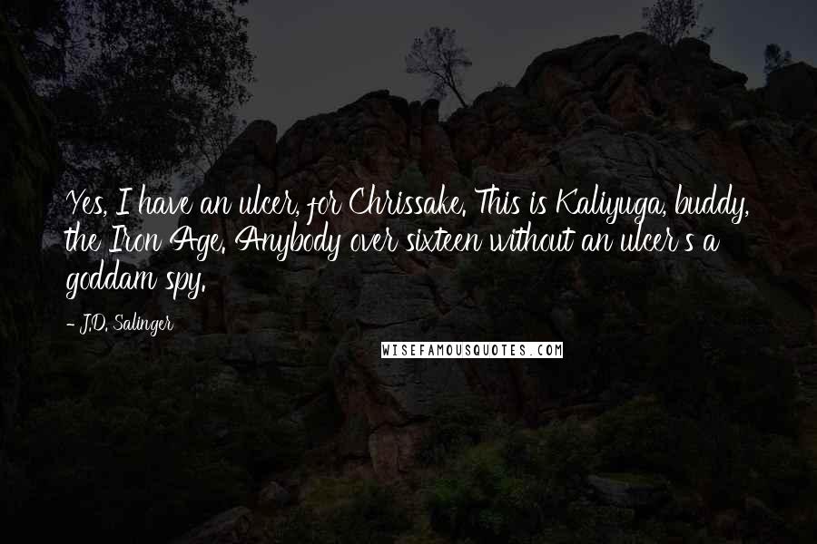 J.D. Salinger Quotes: Yes, I have an ulcer, for Chrissake. This is Kaliyuga, buddy, the Iron Age. Anybody over sixteen without an ulcer's a goddam spy.