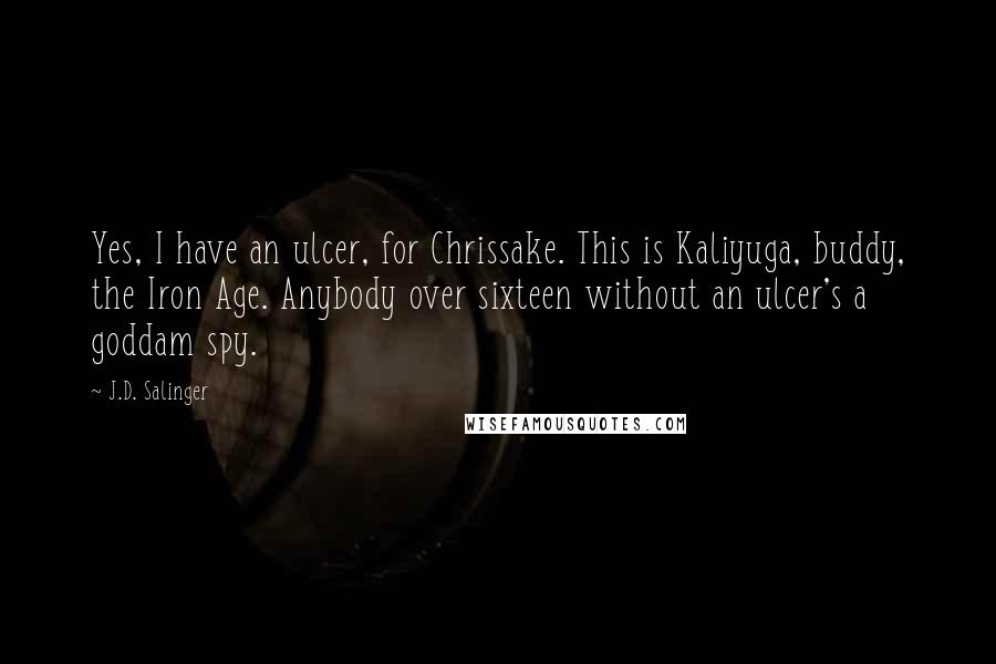 J.D. Salinger Quotes: Yes, I have an ulcer, for Chrissake. This is Kaliyuga, buddy, the Iron Age. Anybody over sixteen without an ulcer's a goddam spy.