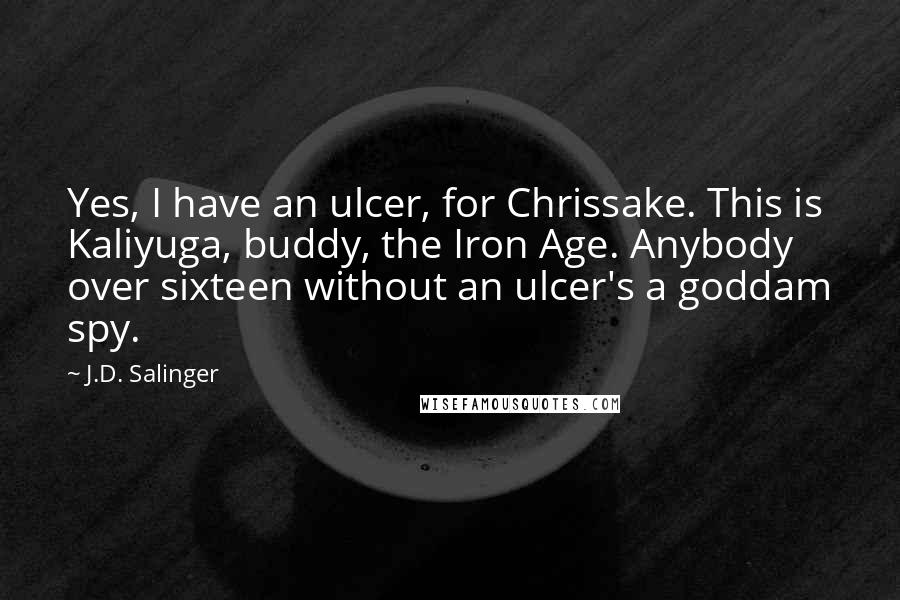 J.D. Salinger Quotes: Yes, I have an ulcer, for Chrissake. This is Kaliyuga, buddy, the Iron Age. Anybody over sixteen without an ulcer's a goddam spy.