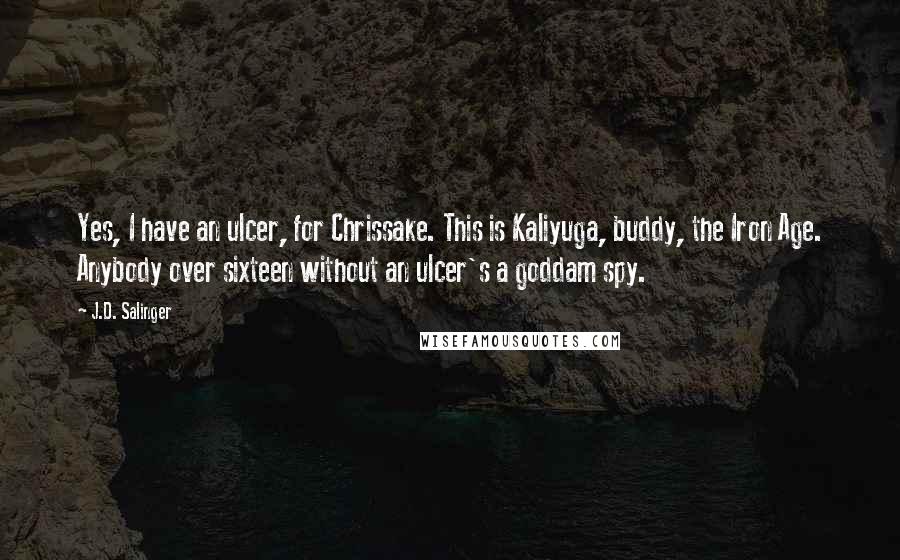 J.D. Salinger Quotes: Yes, I have an ulcer, for Chrissake. This is Kaliyuga, buddy, the Iron Age. Anybody over sixteen without an ulcer's a goddam spy.