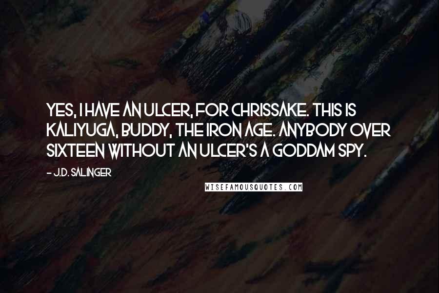 J.D. Salinger Quotes: Yes, I have an ulcer, for Chrissake. This is Kaliyuga, buddy, the Iron Age. Anybody over sixteen without an ulcer's a goddam spy.