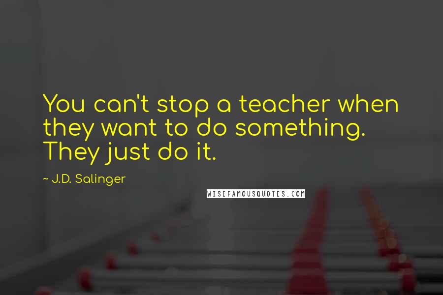 J.D. Salinger Quotes: You can't stop a teacher when they want to do something. They just do it.