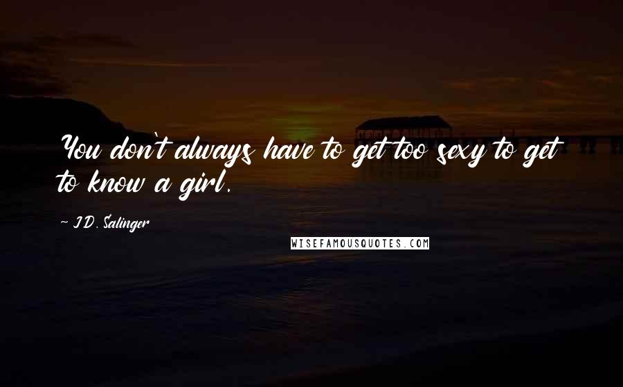 J.D. Salinger Quotes: You don't always have to get too sexy to get to know a girl.