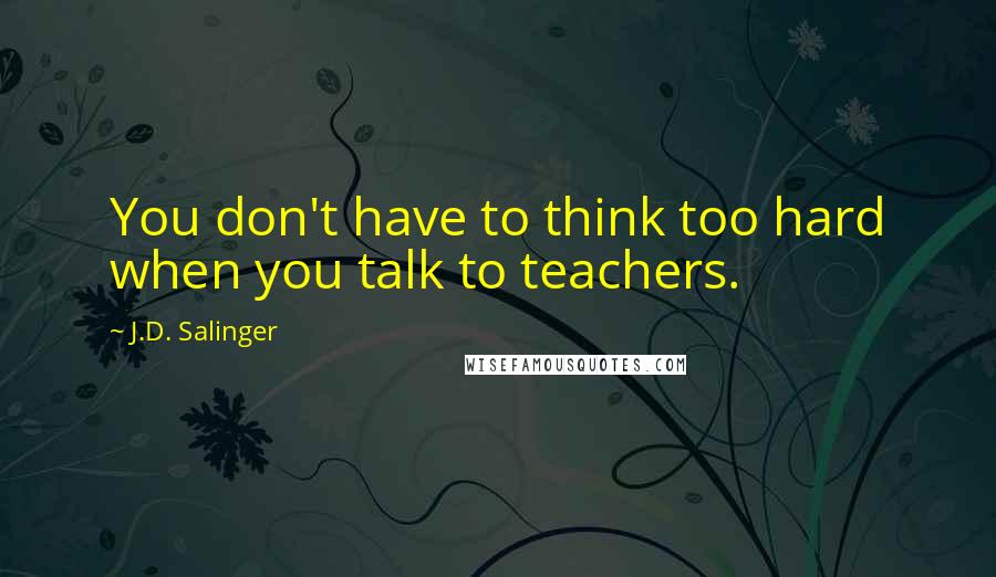 J.D. Salinger Quotes: You don't have to think too hard when you talk to teachers.