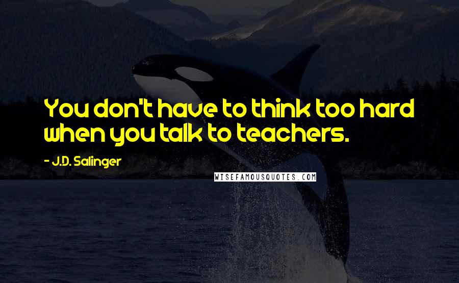 J.D. Salinger Quotes: You don't have to think too hard when you talk to teachers.