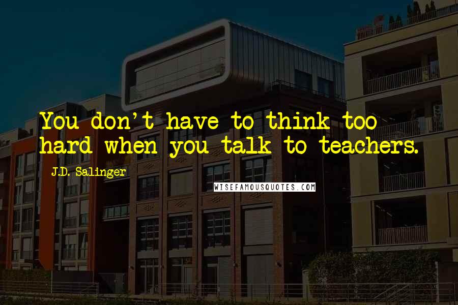 J.D. Salinger Quotes: You don't have to think too hard when you talk to teachers.