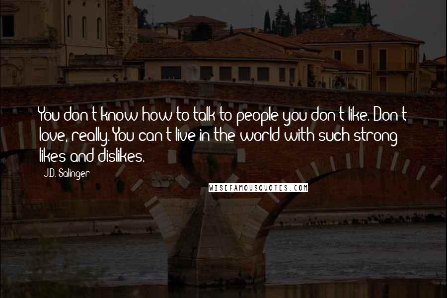 J.D. Salinger Quotes: You don't know how to talk to people you don't like. Don't love, really. You can't live in the world with such strong likes and dislikes.