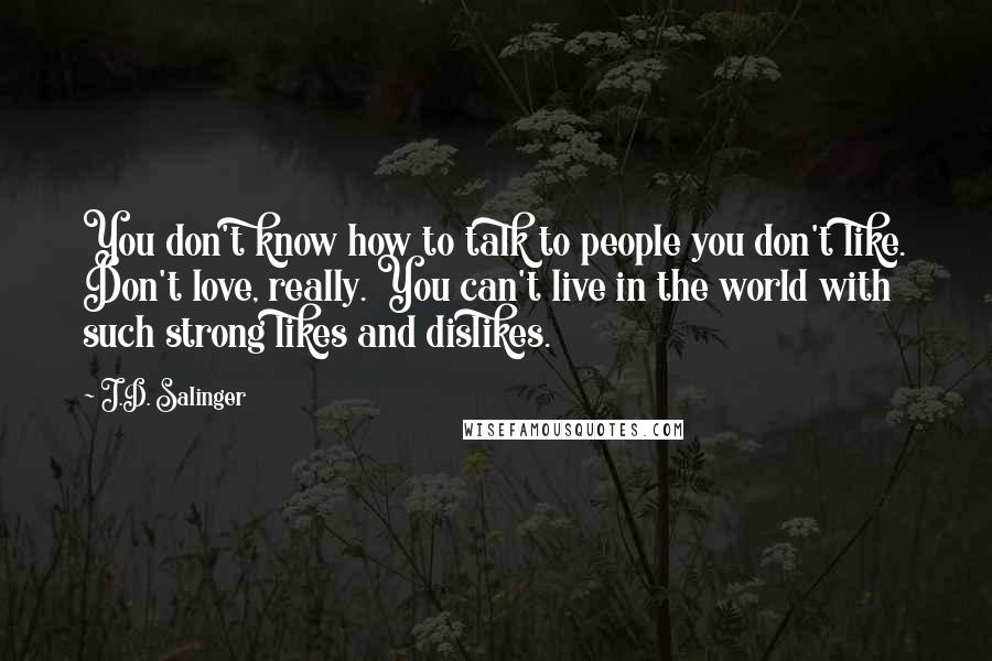 J.D. Salinger Quotes: You don't know how to talk to people you don't like. Don't love, really. You can't live in the world with such strong likes and dislikes.