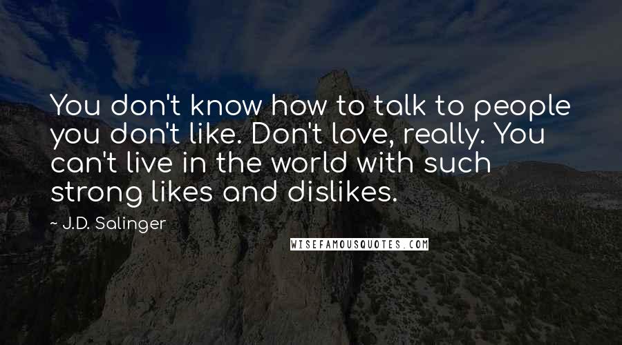 J.D. Salinger Quotes: You don't know how to talk to people you don't like. Don't love, really. You can't live in the world with such strong likes and dislikes.