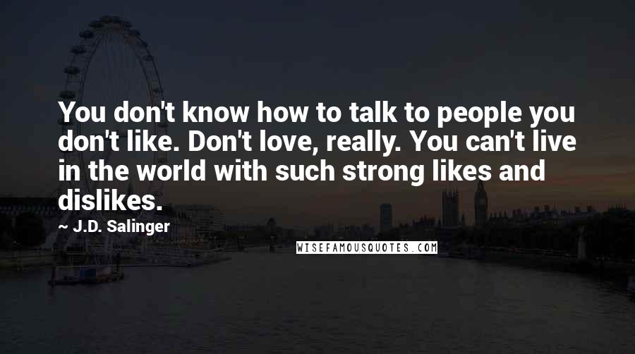 J.D. Salinger Quotes: You don't know how to talk to people you don't like. Don't love, really. You can't live in the world with such strong likes and dislikes.