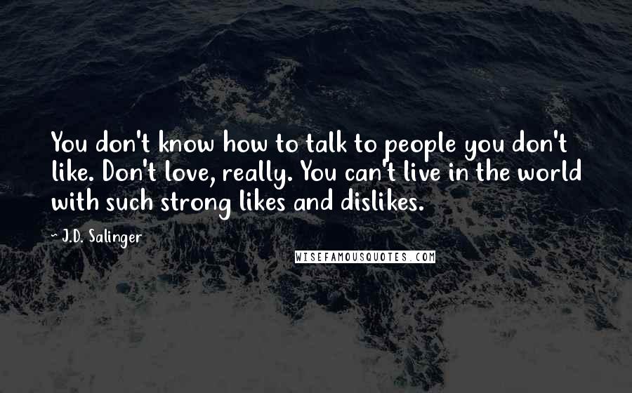 J.D. Salinger Quotes: You don't know how to talk to people you don't like. Don't love, really. You can't live in the world with such strong likes and dislikes.