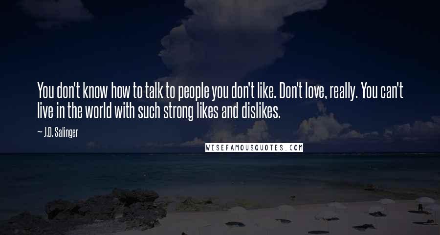 J.D. Salinger Quotes: You don't know how to talk to people you don't like. Don't love, really. You can't live in the world with such strong likes and dislikes.