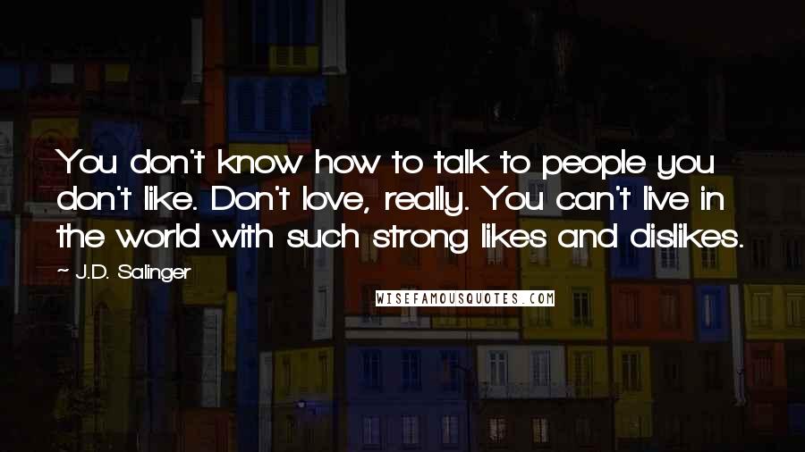 J.D. Salinger Quotes: You don't know how to talk to people you don't like. Don't love, really. You can't live in the world with such strong likes and dislikes.