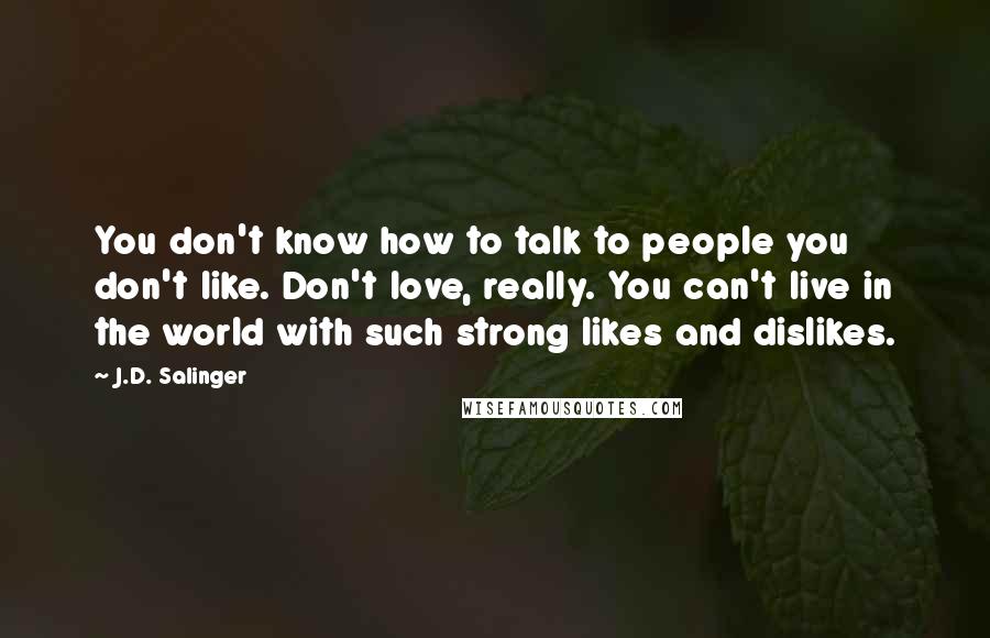 J.D. Salinger Quotes: You don't know how to talk to people you don't like. Don't love, really. You can't live in the world with such strong likes and dislikes.