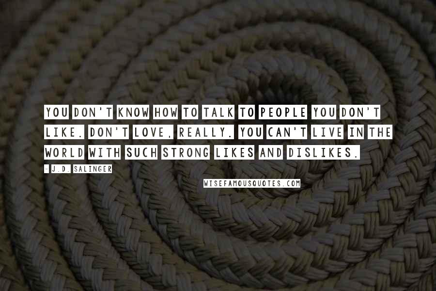 J.D. Salinger Quotes: You don't know how to talk to people you don't like. Don't love, really. You can't live in the world with such strong likes and dislikes.