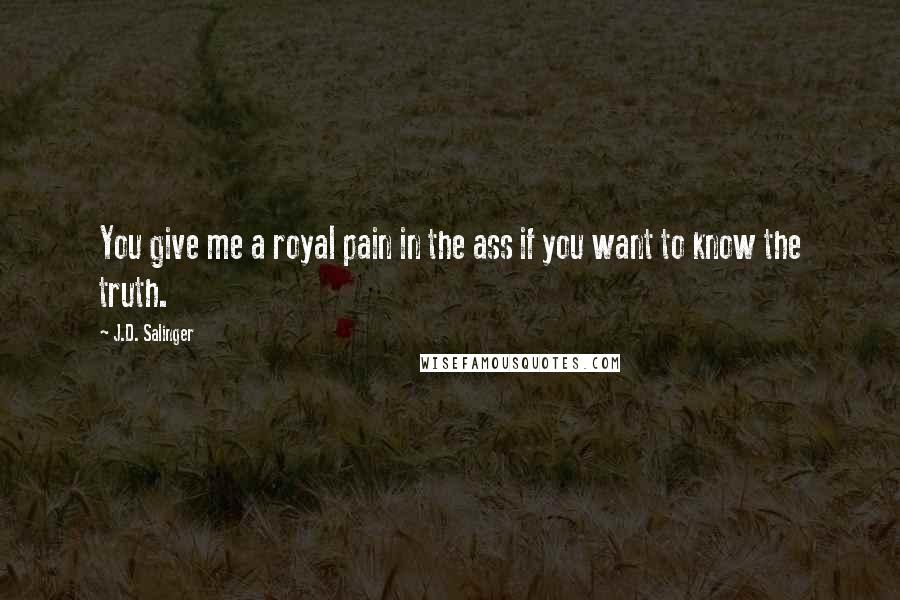 J.D. Salinger Quotes: You give me a royal pain in the ass if you want to know the truth.