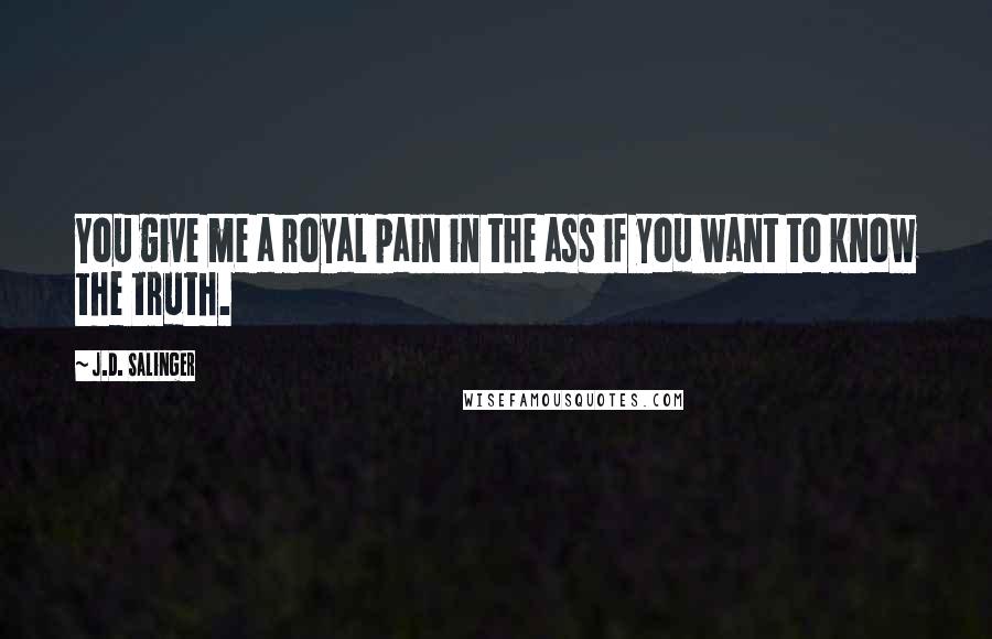 J.D. Salinger Quotes: You give me a royal pain in the ass if you want to know the truth.
